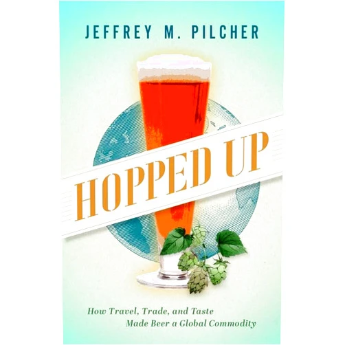 Jeffrey M. Pilcher Hopped Up: How Travel, Trade, and Taste Made Beer a Global Commodity