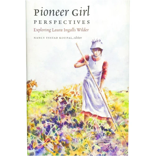 Nancy Tystad Koupal (ed.),William Anderson,Caroline Fraser,Michael Patrick Hearn,Elizabeth Jameson,Sallie Ketcham,Amy Mattson Lauters,John E. Miller,Paula M. Nelson,Ann Romines,Noel L. Silverman,Laura Ingalls Wilder,Nancy Tystad Koupal Pioneer Girl Perspectives: Exploring Laura Ingalls Wilder