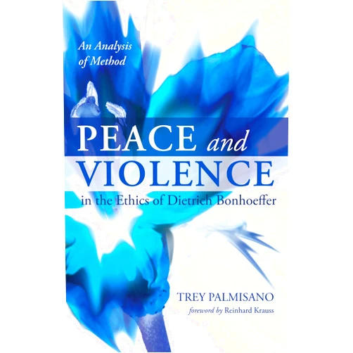Trey Palmisano,Reinhard Krauss Peace and Violence in the Ethics of Dietrich Bonhoeffer: An Analysis of Method