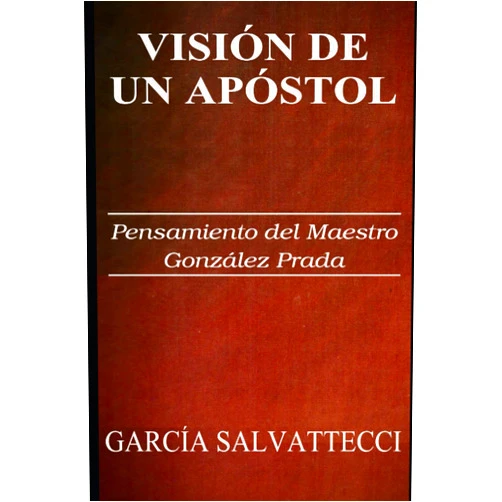 PhD Hugo García Salvattecci,Jordi Víctor Hugo Sardá Paz,PhD Luis Alberto Sánchez VISIÓN DE UN APÓSTOL: Pensamiento del maestro Manuel González Prada (Spanish Edition)