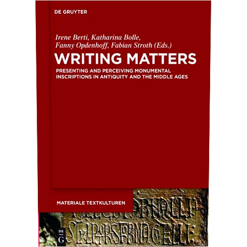Irene Berti,Katharina Bolle,Fanny Opdenhoff,Fabian Stroth Writing Matters: Presenting and Perceiving Monumental Inscriptions in Antiquity and the Middle Ages (Materiale Textkulturen, 14)