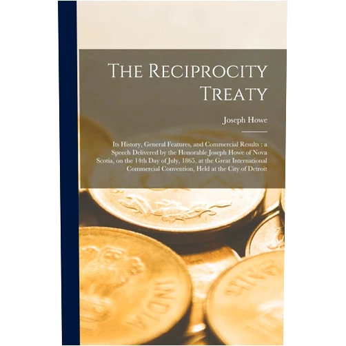 Joseph 1804-1873 Howe The Reciprocity Treaty [microform]: Its History, General Features, and Commercial Results: a Speech Delivered by the Honorable Joseph Howe of Nova ... Commercial Convention, Held at The...