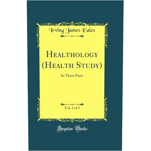 Irving James Eales Healthology (Health Study), Vol. 2 of 3: In Three Parts (Classic Reprint)