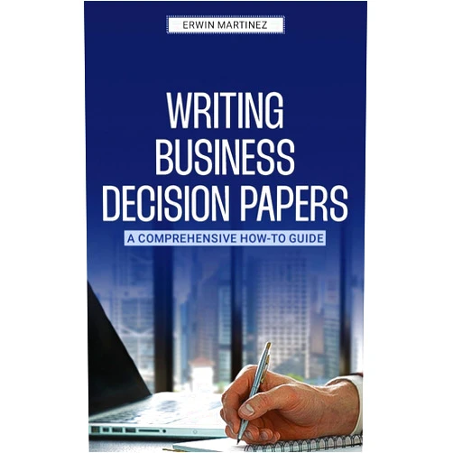 Erwin Martinez Writing Business Decision Papers: A Comprehensive How-To Guide