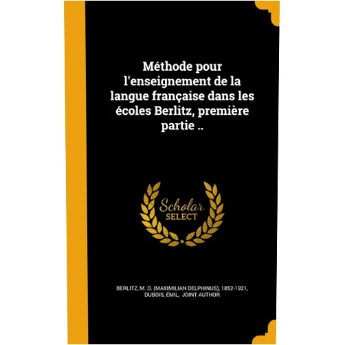 French Edition by M. D. (Maximilian Delphinus) 1 Berlitz (Creator), Émil joint author Dubois (Creator) Méthode pour l'enseignement de la langue française dans les écoles Berlitz, première partie .. (French Edition)