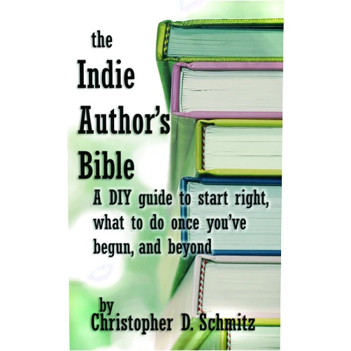 Christopher D Schmitz The Indie Author's Bible: A DIY guide to start right, what to do once you’re in print, and beyond