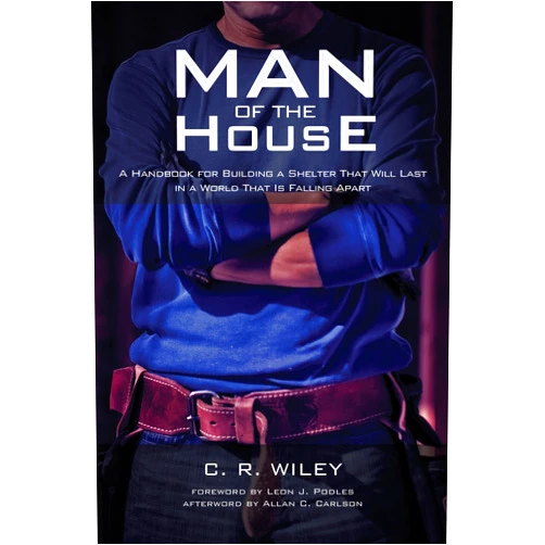 By C. R. Wiley (Author), Allan C. Carlson (Afterword), Leon J. Podles (Foreword) & 0 more Man of the House: A Handbook for Building a Shelter That Will Last in a World That Is Falling Apart