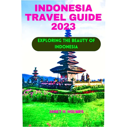 Janet H. Holmes INDONESIA TRAVEL GUIDE 2023 : EXPLORING THE BEAUTY OF INDONESIA (Unforgettable Travel Guide Series)