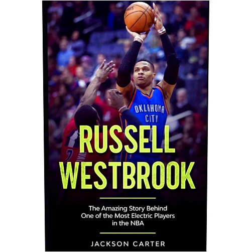 Jackson Carter Russell Westbrook: The Amazing Story Behind One of the Most Electric Players in the NBA (The NBA's Most Explosive Players)
