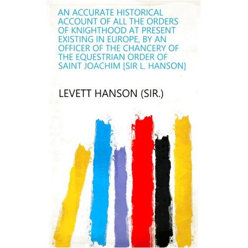 By Levett Hanson (sir.) (Author) Format: Kindle Edition An accurate historical account of all the orders of knighthood at present existing in Europe, by an officer of the chancery of the equestrian Order of saint Joachim [sir L. Hanson]
