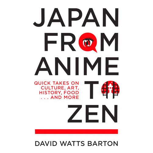 David Watts Barton Japan from Anime to Zen: Quick Takes on Culture, Art, History, Food . . . and More