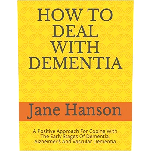 Jane Hanson HOW TO DEAL WITH DEMENTIA: A Positive Approach For Coping With The Early Stages Of Dementia, Alzheimer’s And Vascular Dementia