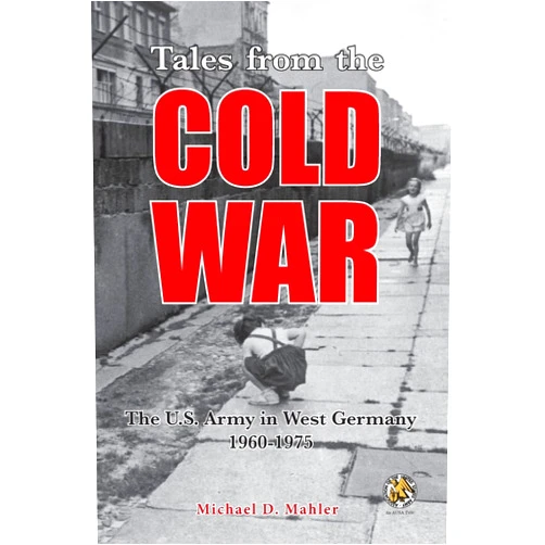 Michael D Mahler Tales from the Cold War: The U.S. Army in West Germany, 1960 to 1975