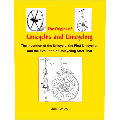 Jack Wiley The Origins of Unicycles and Unicycling: The Invention of the Unicycle, the First Unicyclist, and the Evolution of Unicycling After That (Unicycles and Monocycles)
