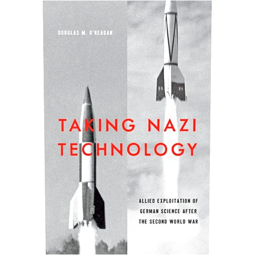 Douglas M. O'Reagan Taking Nazi Technology: Allied Exploitation of German Science after the Second World War