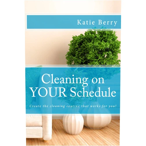 Katie Berry Cleaning on Your Schedule: Create the cleaning routine that works for you!