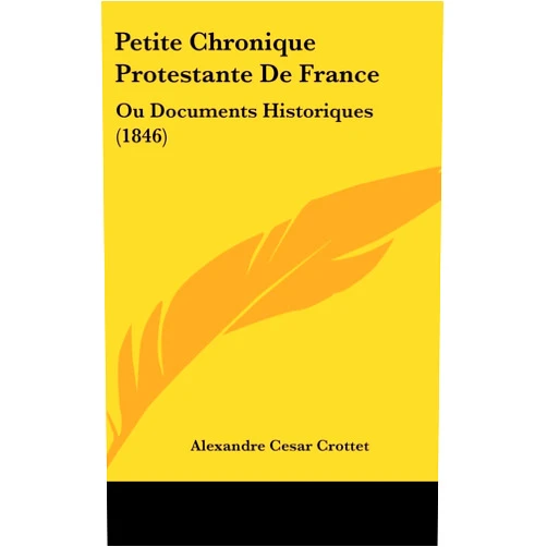 Alexandre Cesar Crottet Petite Chronique Protestante De France: Ou Documents Historiques (1846) (French Edition)
