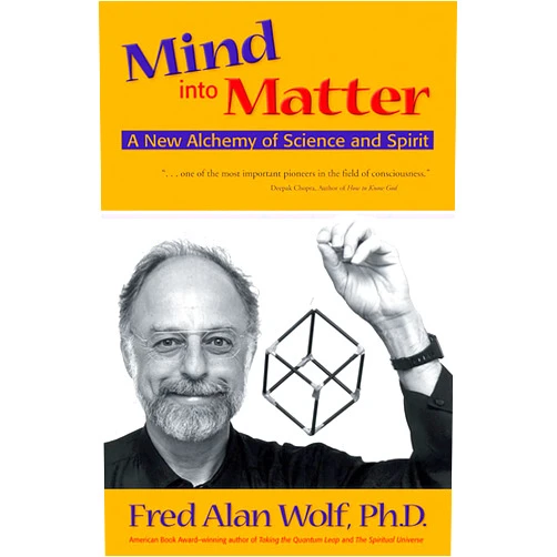 Fred Alan Wolf PhD Mind into Matter: A New Alchemy of Science and Spirit