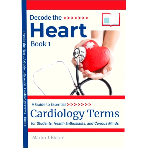 Martin J. Bloom Decode the Heart: A Guide to Essential Cardiology Terms - Book 1 : for Students, Health Enthusiasts, and Curious Minds.