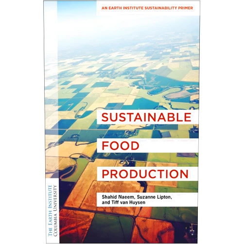 Dr. Shahid Naeem Ph.D,Suzanne Lipton MPA,Tiff van Huysen Ph.D Sustainable Food Production: An Earth Institute Sustainability Primer (Columbia University Earth Institute Sustainability Primers)