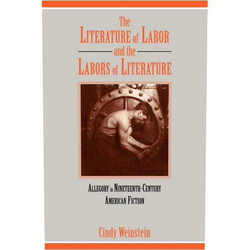 Cindy Weinstein The Literature of Labor and the Labors of Literature: Allegory in Nineteenth-Century American Fiction (Cambridge Studies in American Literature and Culture, Series Number 89)