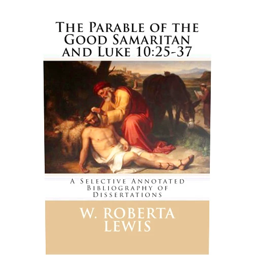 W. Roberta Lewis The Parable of the Good Samaritan and Luke 10:25 - 37: A Selective Annotated Bibliography of Dissertations