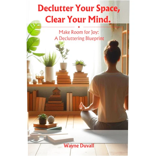 Wayne Duvall Declutter Your Space, Clear Your Mind.: Make Room for Joy: A Decluttering Blueprint