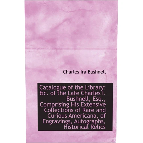 Charles Ira Bushnell Catalogue of the Library: &c. of the Late Charles I. Bushnell, Esq., Comprising His Extensive Collec