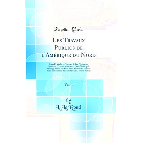 L. Le Rond Les Travaux Publics de l'Amérique du Nord, Vol. 1: Ponts Et Viaducs, Chemins de Fer, Navigation Intérieure, Travaux Maritimes, Génie Municipal; ... des Travaux Publics (French Edition)