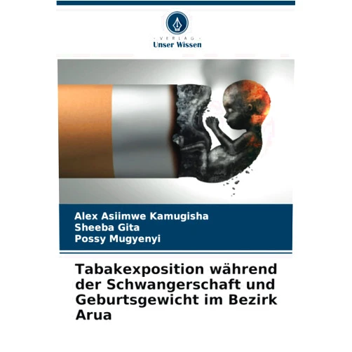Alex Asiimwe Kamugisha,Sheeba Gita,Possy Mugyenyi Tabakexposition während der Schwangerschaft und Geburtsgewicht im Bezirk Arua (German Edition)