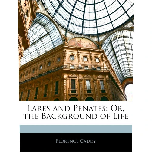 Florence Caddy Lares and Penates: Or, the Background of Life