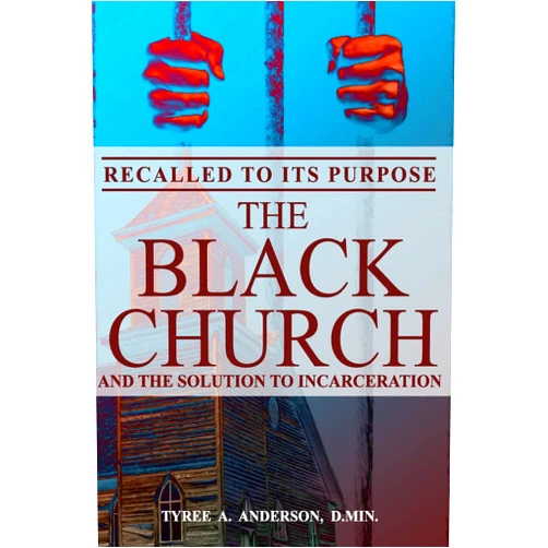 Tyree A Anderson D.Min. Recalled to Its Purpose: The Black Church and the Solution to Incarceration