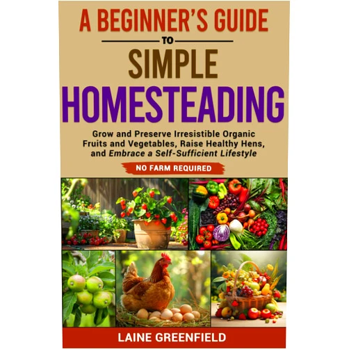Laine Greenfield A Beginner's Guide to Simple Homesteading: Grow and Preserve Irresistible Organic Fruits and Vegetables, Raise Healthy Hens, and Embrace a Self-Sufficient Lifestyle. No Farm Required.
