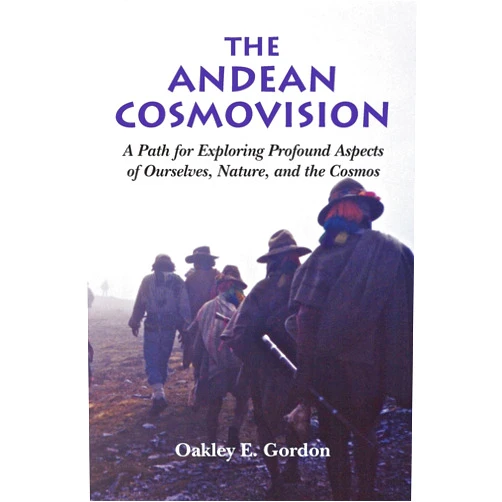 Oakley E Gordon The Andean Cosmovision: A Path for Exploring Profound Aspects of Ourselves, Nature, and the Cosmos