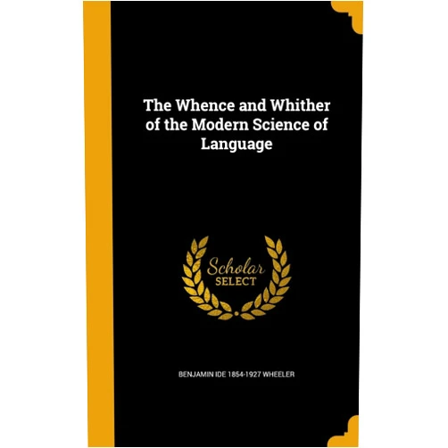 By Benjamin Ide 1854-1927 Wheeler (Author) The Whence and Whither of the Modern Science of Language