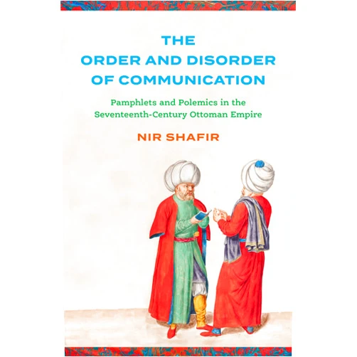 Nir Shafir The Order and Disorder of Communication: Pamphlets and Polemics in the Seventeenth-Century Ottoman Empire (Stanford Ottoman World Series: Critical Studies in Empire, Nature, and Knowledge)