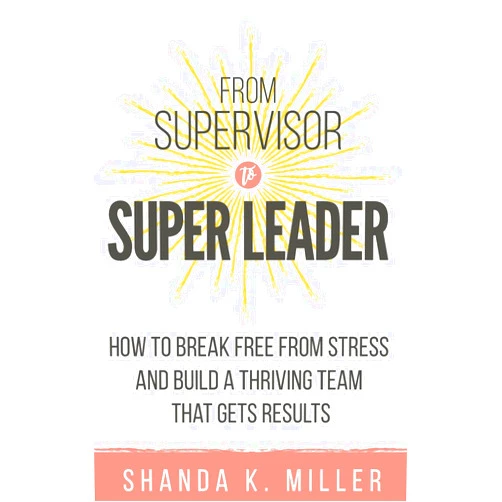 Shanda K. Miller From Supervisor to Super Leader: How to Break Free from Stress and Build a Thriving Team That Gets Results