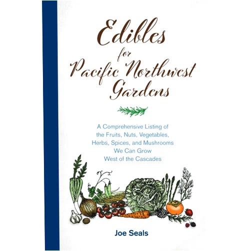 Joe Seals EDIBLES for Pacific Northwest Gardens: A Comprehensive Listing of the Fruits, Nuts, Vegetables, Herbs, Spices, and Mushrooms We Can Grow West of the Cascades