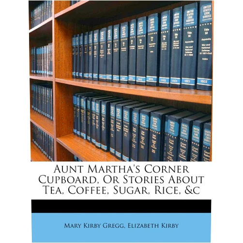 Mary Kirby Gregg,Elizabeth Kirby Aunt Martha's Corner Cupboard, or Stories about Tea, Coffee, Sugar, Rice, &C