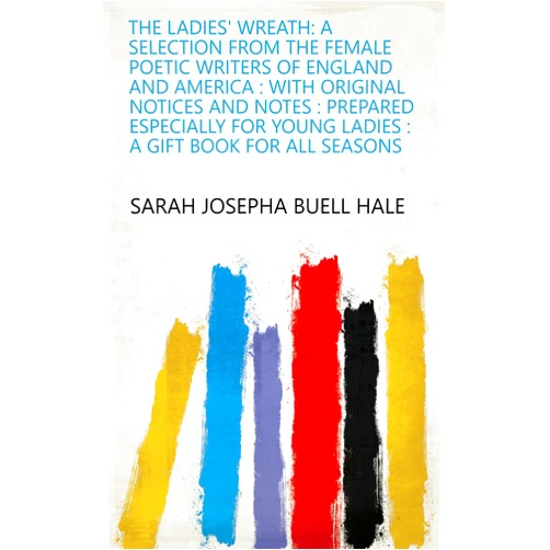 Sarah Josepha Buell Hale The Ladies' wreath: a selection from the female poetic writers of England and America : with original notices and notes : prepared especially for young ladies : a gift book for all seasons