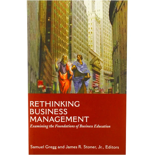 By Samuel Gregg (Editor), James R. Stoner Jr. (Editor) Rethinking Business Management: Examining the Foundations of Business Education