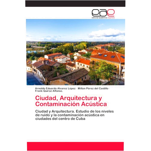 Arnoldo Eduardo Alvarez López,Milton Pérez del Castillo,Frank Quiroz Alfonso. Ciudad, Arquitectura y Contaminación Acústica: Ciudad y Arquitectura. Estudio de los niveles de ruido y la contaminación acústica en ciudades del centro de Cuba (Spanish Edition)