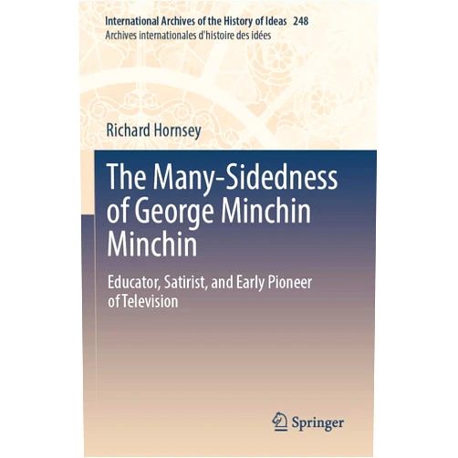 Richard Hornsey The Many-Sidedness of George Minchin Minchin: Educator, Satirist, and Early Pioneer of Television (International Archives of the History of Ideas Archives internationales d'histoire des idées)