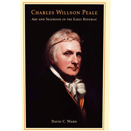 David C. Ward Charles Willson Peale: Art and Selfhood in the Early Republic