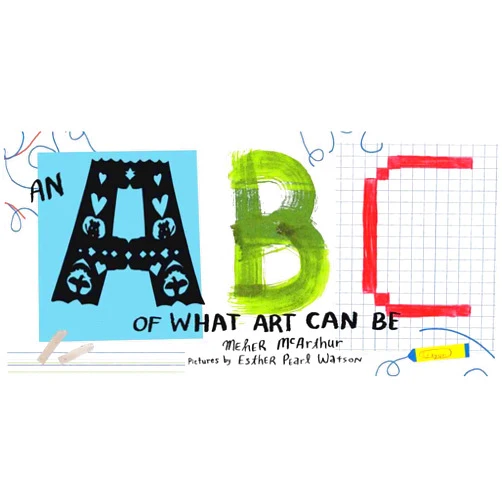 Meher McArthur,Pearl Watson An ABC of What Art Can Be