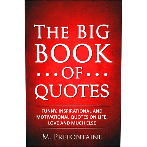 M Prefontaine The Big Book of Quotes: Funny, Inspirational and Motivational Quotes on Life, Love and Much Else (Quotes For Every Occasion)