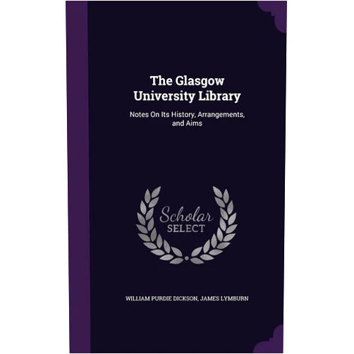 William Purdie Dickson,James Lymburn The Glasgow University Library: Notes On Its History, Arrangements, and Aims