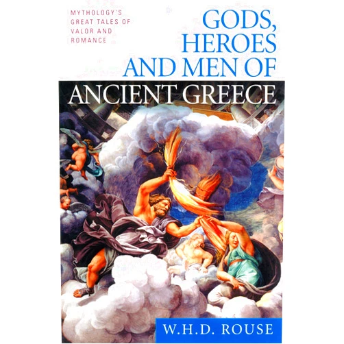 W. H. D. Rouse Gods, Heroes and Men of Ancient Greece: Mythology's Great Tales of Valor and Romance
