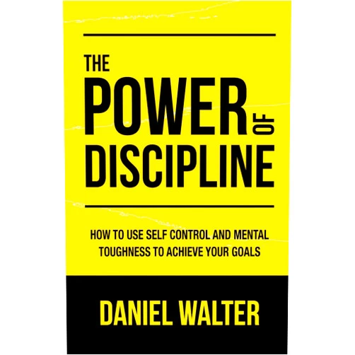 Daniel Walter The Power of Discipline: How to Use Self Control and Mental Toughness to Achieve Your Goals