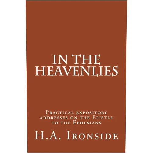 H. A. Ironside In The Heavenlies: Practical expository addresses on the Epistle to the Ephesians